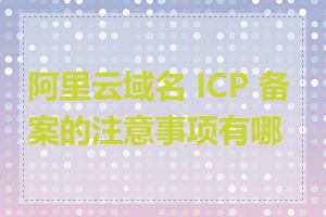 阿里云域名 ICP 备案的注意事项有哪些