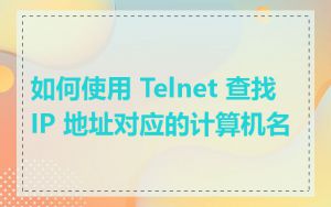 如何使用 Telnet 查找 IP 地址对应的计算机名