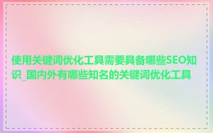 使用关键词优化工具需要具备哪些SEO知识_国内外有哪些知名的关键词优化工具