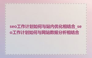 seo工作计划如何与站内优化相结合_seo工作计划如何与网站数据分析相结合