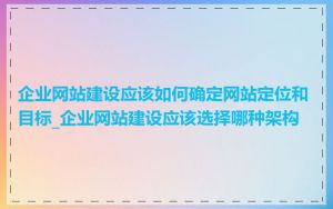 企业网站建设应该如何确定网站定位和目标_企业网站建设应该选择哪种架构