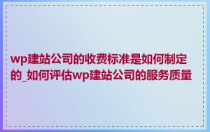 wp建站公司的收费标准是如何制定的_如何评估wp建站公司的服务质量