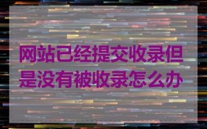 网站已经提交收录但是没有被收录怎么办