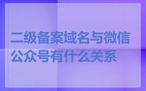 二级备案域名与微信公众号有什么关系