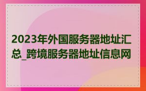 2023年外国服务器地址汇总_跨境服务器地址信息网