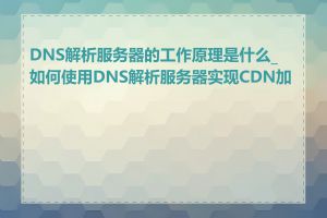 DNS解析服务器的工作原理是什么_如何使用DNS解析服务器实现CDN加速