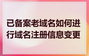 已备案老域名如何进行域名注册信息变更