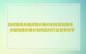 如何提高关键词竞价报价的投资回报率_关键词竞价报价如何应对行业竞争对手