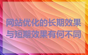 网站优化的长期效果与短期效果有何不同