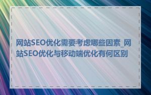 网站SEO优化需要考虑哪些因素_网站SEO优化与移动端优化有何区别