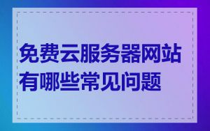 免费云服务器网站有哪些常见问题