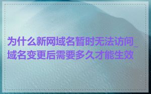 为什么新网域名暂时无法访问_域名变更后需要多久才能生效