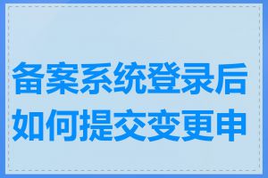 备案系统登录后如何提交变更申请