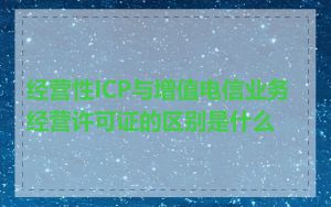 经营性ICP与增值电信业务经营许可证的区别是什么