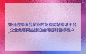 如何选择适合企业的免费网站建设平台_企业免费网站建设如何吸引目标客户