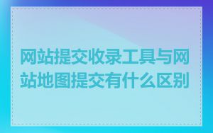 网站提交收录工具与网站地图提交有什么区别