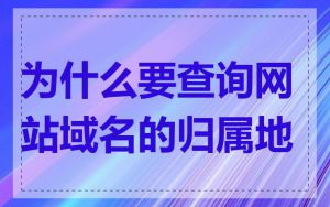 为什么要查询网站域名的归属地