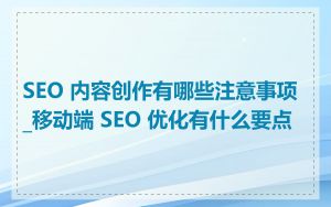 SEO 内容创作有哪些注意事项_移动端 SEO 优化有什么要点