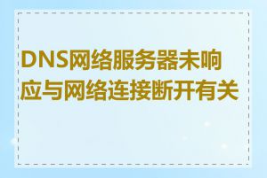 DNS网络服务器未响应与网络连接断开有关吗