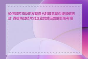 如何监控和及时发现自己的域名是否被微信防封_微信防封技术对企业网站运营的影响有哪些