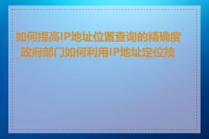 如何提高IP地址位置查询的精确度_政府部门如何利用IP地址定位技术