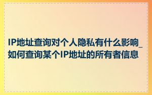 IP地址查询对个人隐私有什么影响_如何查询某个IP地址的所有者信息