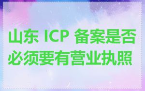 山东 ICP 备案是否必须要有营业执照