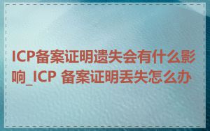 ICP备案证明遗失会有什么影响_ICP 备案证明丢失怎么办