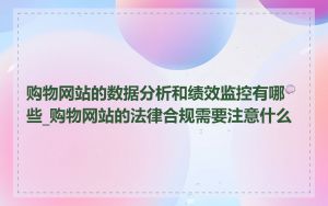 购物网站的数据分析和绩效监控有哪些_购物网站的法律合规需要注意什么