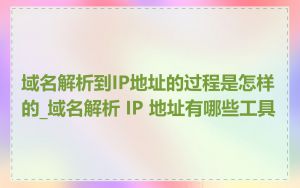 域名解析到IP地址的过程是怎样的_域名解析 IP 地址有哪些工具