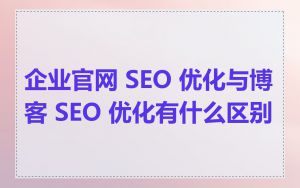 企业官网 SEO 优化与博客 SEO 优化有什么区别