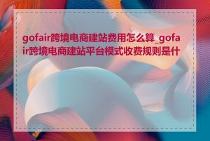 gofair跨境电商建站费用怎么算_gofair跨境电商建站平台模式收费规则是什么