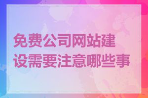 免费公司网站建设需要注意哪些事项