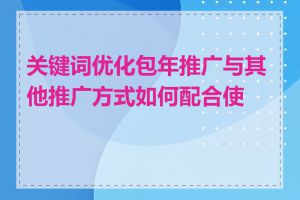 关键词优化包年推广与其他推广方式如何配合使用