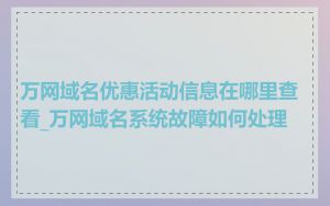 万网域名优惠活动信息在哪里查看_万网域名系统故障如何处理