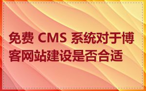 免费 CMS 系统对于博客网站建设是否合适