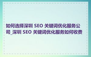 如何选择深圳 SEO 关键词优化服务公司_深圳 SEO 关键词优化服务如何收费