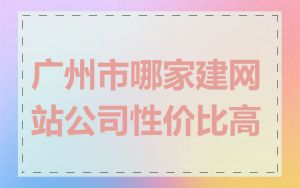 广州市哪家建网站公司性价比高