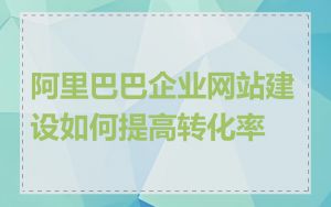 阿里巴巴企业网站建设如何提高转化率