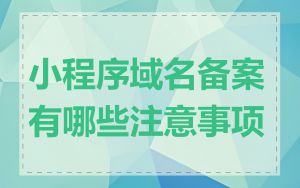 小程序域名备案有哪些注意事项