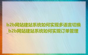 b2b网站建站系统如何实现多语言切换_b2b网站建站系统如何实现订单管理