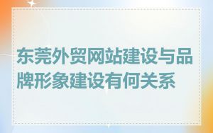 东莞外贸网站建设与品牌形象建设有何关系