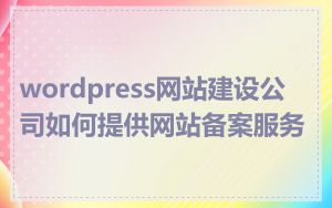 wordpress网站建设公司如何提供网站备案服务