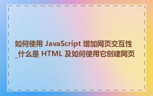 如何使用 JavaScript 增加网页交互性_什么是 HTML 及如何使用它创建网页