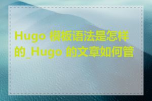 Hugo 模板语法是怎样的_Hugo 的文章如何管理