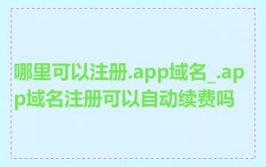 哪里可以注册.app域名_.app域名注册可以自动续费吗