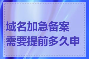 域名加急备案需要提前多久申请