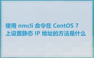 使用 nmcli 命令在 CentOS 7 上设置静态 IP 地址的方法是什么