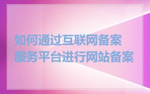 如何通过互联网备案服务平台进行网站备案