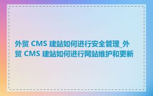 外贸 CMS 建站如何进行安全管理_外贸 CMS 建站如何进行网站维护和更新